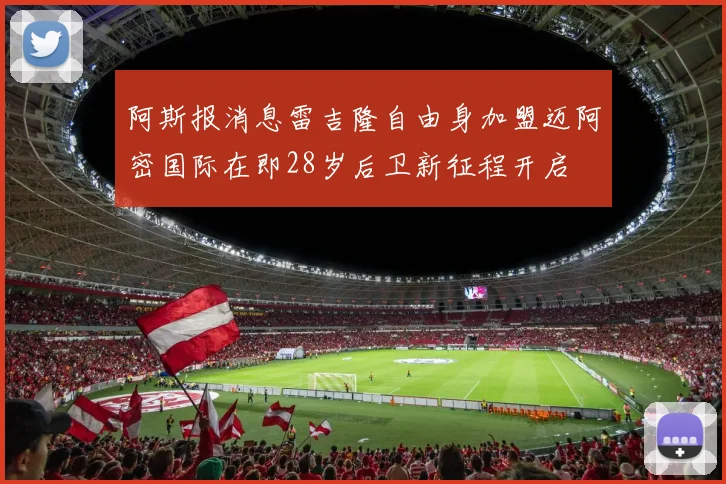 阿斯报消息雷吉隆自由身加盟迈阿密国际在即28岁后卫新征程开启