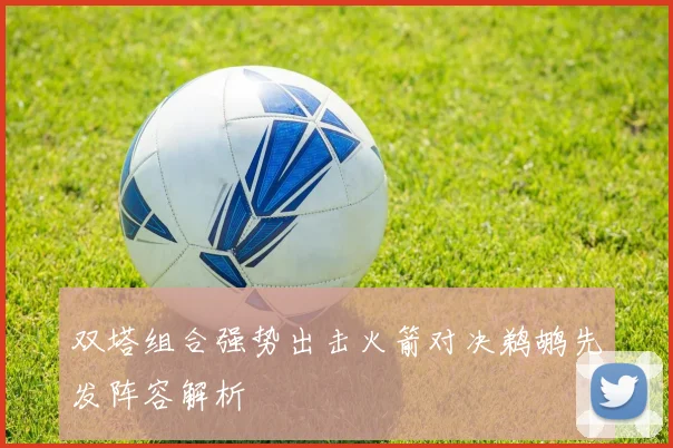 双塔组合强势出击火箭对决鹈鹕先发阵容解析