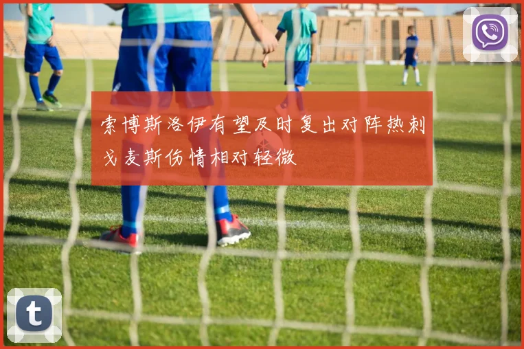 索博斯洛伊有望及时复出对阵热刺戈麦斯伤情相对轻微