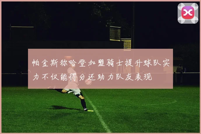 帕金斯称哈登加盟骑士提升球队实力不仅能得分还助力队友表现