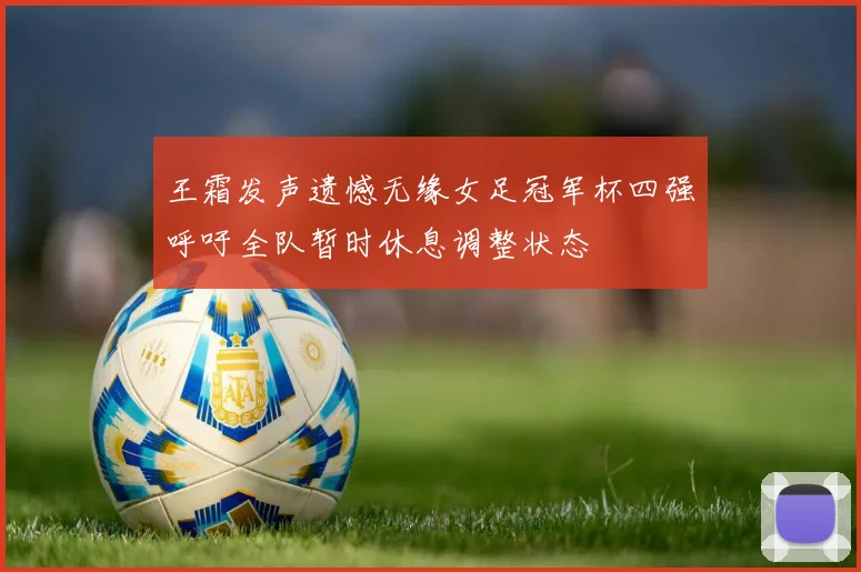 王霜发声遗憾无缘女足冠军杯四强呼吁全队暂时休息调整状态
