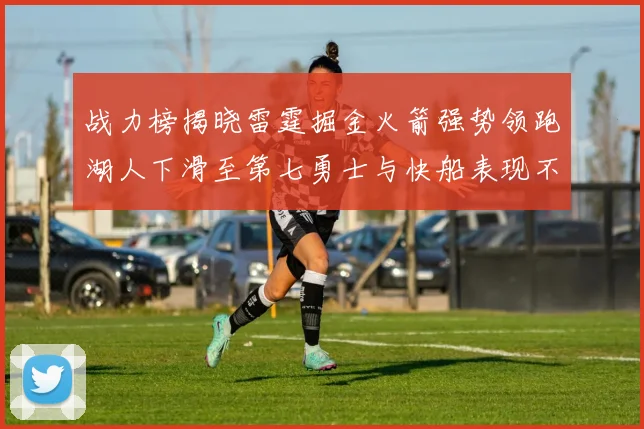 战力榜揭晓雷霆掘金火箭强势领跑湖人下滑至第七勇士与快船表现不佳