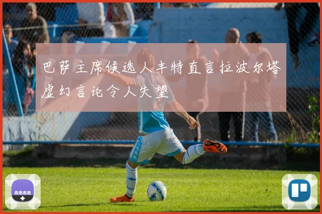 巴萨主席候选人丰特直言拉波尔塔虚幻言论令人失望