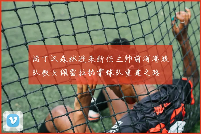诺丁汉森林迎来新任主帅前海港狼队教头佩雷拉执掌球队重建之路