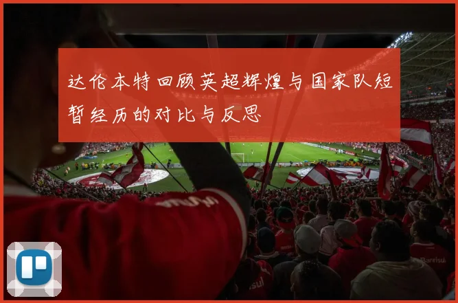 达伦本特回顾英超辉煌与国家队短暂经历的对比与反思