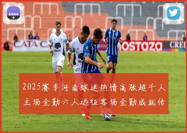 2025赛季河南球迷热情高涨超千人主场全勤六人远征客场全勤成就传奇