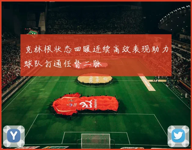 克林根状态回暖连续高效表现助力球队打通任督二脉